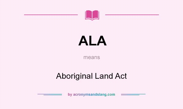 What does ALA mean? It stands for Aboriginal Land Act