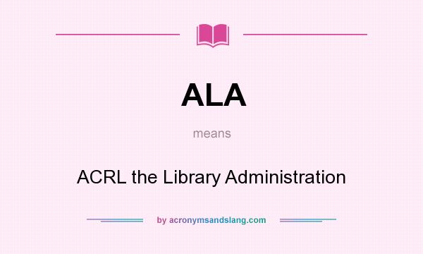 What does ALA mean? It stands for ACRL the Library Administration