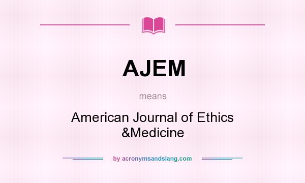 What does AJEM mean? It stands for American Journal of Ethics &Medicine