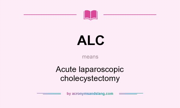 What does ALC mean? It stands for Acute laparoscopic cholecystectomy