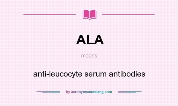 What does ALA mean? It stands for anti-leucocyte serum antibodies