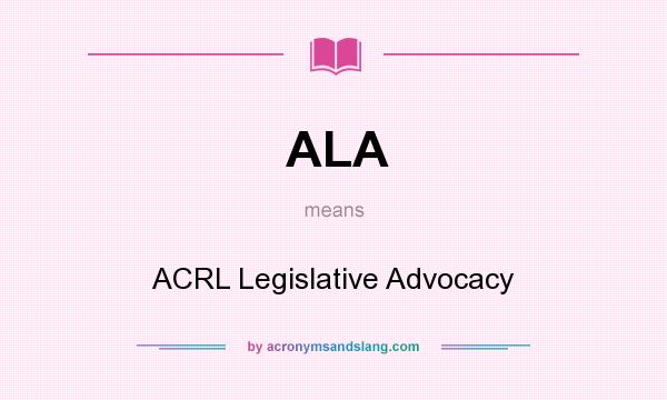 What does ALA mean? It stands for ACRL Legislative Advocacy