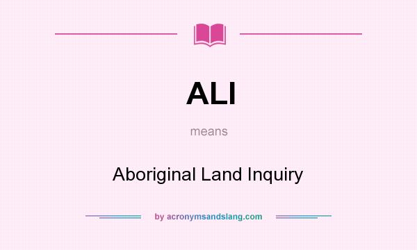 What does ALI mean? It stands for Aboriginal Land Inquiry