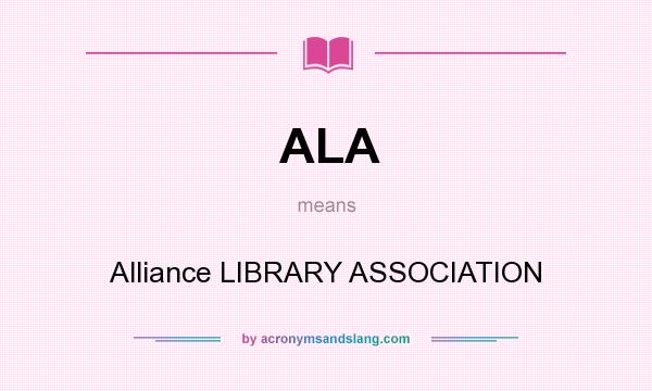 What does ALA mean? It stands for Alliance LIBRARY ASSOCIATION