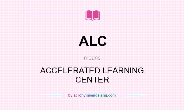 What does ALC mean? It stands for ACCELERATED LEARNING CENTER