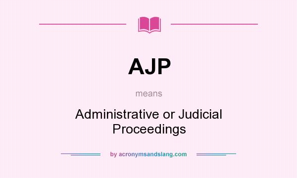 What does AJP mean? It stands for Administrative or Judicial Proceedings