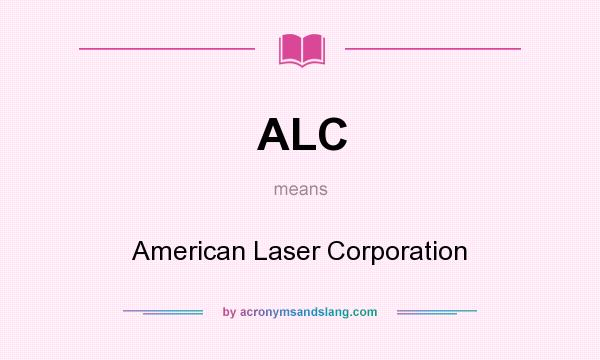 What does ALC mean? It stands for American Laser Corporation