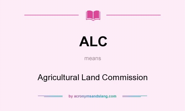 What does ALC mean? It stands for Agricultural Land Commission