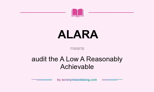 What does ALARA mean? It stands for audit the A Low A Reasonably Achievable
