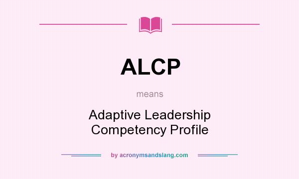 What does ALCP mean? It stands for Adaptive Leadership Competency Profile