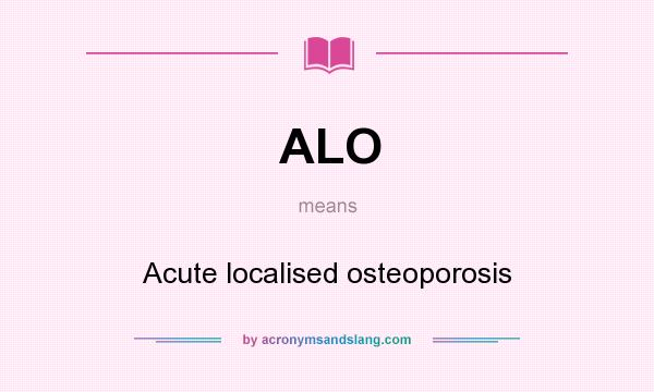 What does ALO mean? It stands for Acute localised osteoporosis