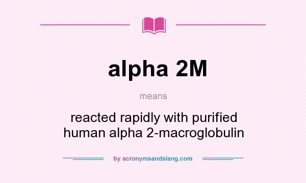 What does alpha 2M mean? It stands for reacted rapidly with purified human alpha 2-macroglobulin