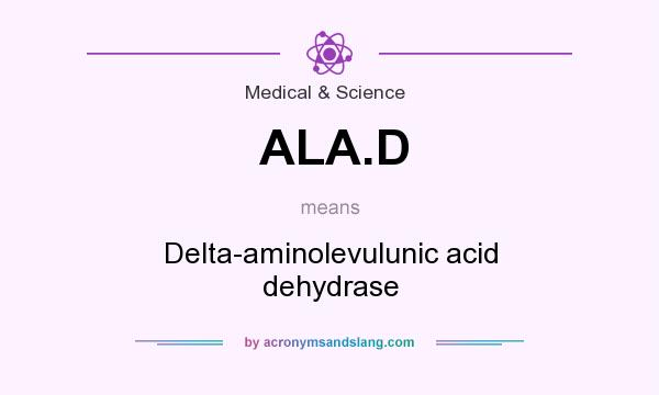 What does ALA.D mean? It stands for Delta-aminolevulunic acid dehydrase