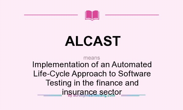 What does ALCAST mean? It stands for Implementation of an Automated Life-Cycle Approach to Software Testing in the finance and insurance sector