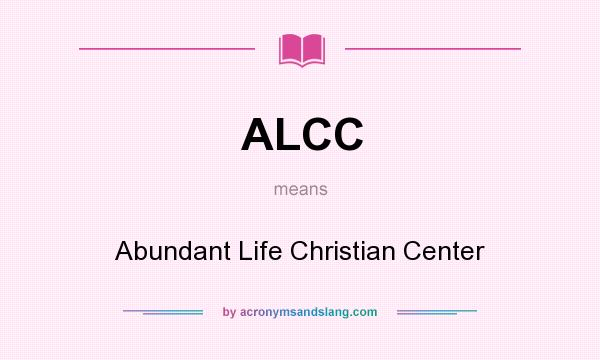 What does ALCC mean? It stands for Abundant Life Christian Center