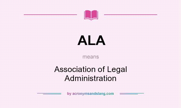 What does ALA mean? It stands for Association of Legal Administration