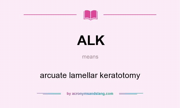 What does ALK mean? It stands for arcuate lamellar keratotomy