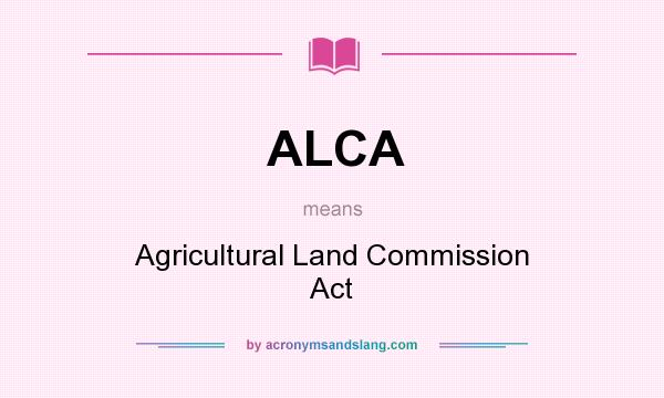 What does ALCA mean? It stands for Agricultural Land Commission Act