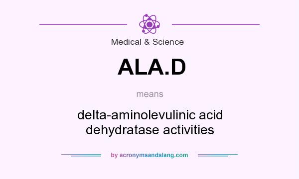 What does ALA.D mean? It stands for delta-aminolevulinic acid dehydratase activities