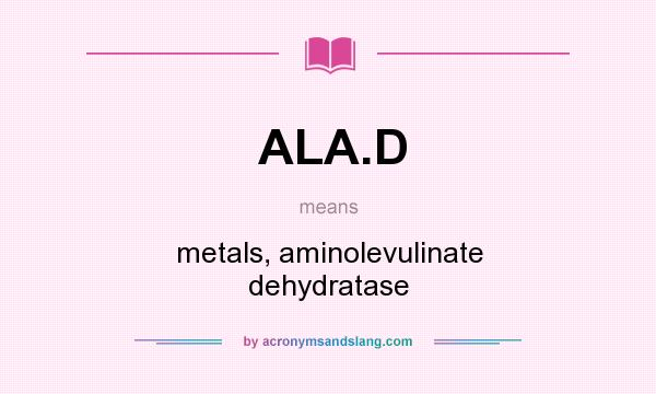 What does ALA.D mean? It stands for metals, aminolevulinate dehydratase
