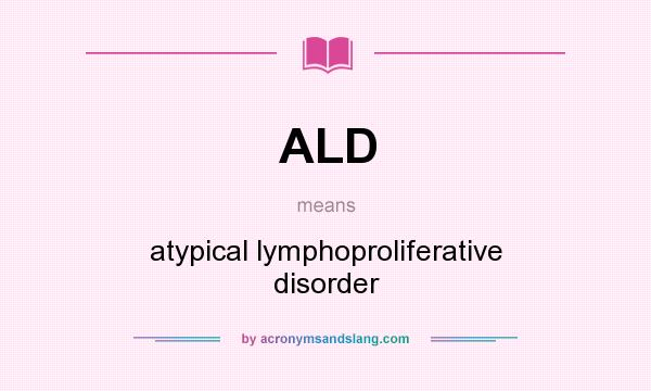 What does ALD mean? It stands for atypical lymphoproliferative disorder