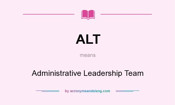 What does ALT mean? It stands for Administrative Leadership Team