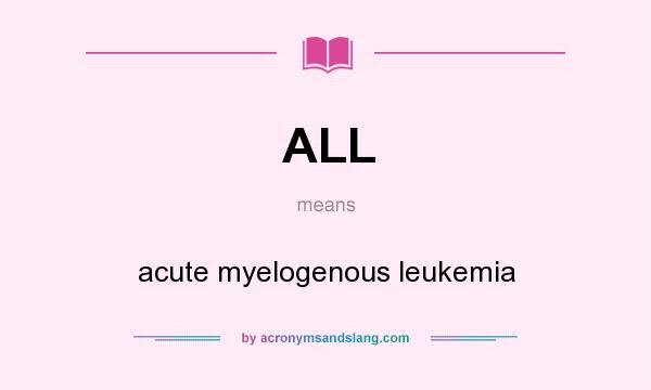 What does ALL mean? It stands for acute myelogenous leukemia