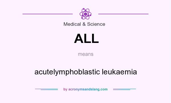 What does ALL mean? It stands for acutelymphoblastic leukaemia