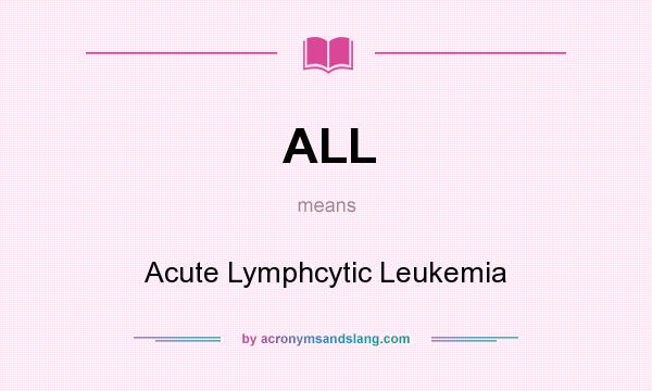 What does ALL mean? It stands for Acute Lymphcytic Leukemia