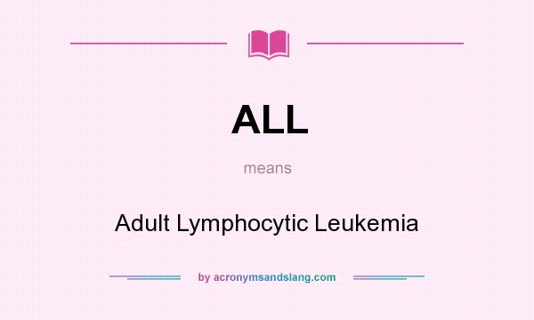What does ALL mean? It stands for Adult Lymphocytic Leukemia