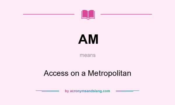 What does AM mean? It stands for Access on a Metropolitan