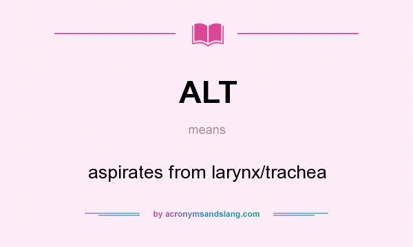 What does ALT mean? It stands for aspirates from larynx/trachea