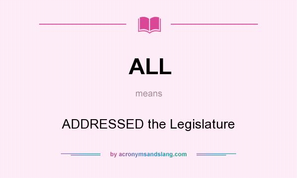 What does ALL mean? It stands for ADDRESSED the Legislature