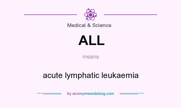 What does ALL mean? It stands for acute lymphatic leukaemia