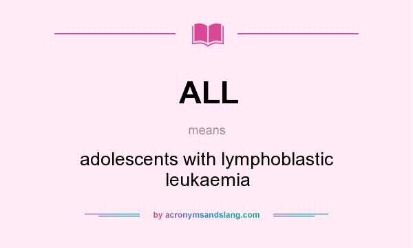 What does ALL mean? It stands for adolescents with lymphoblastic leukaemia