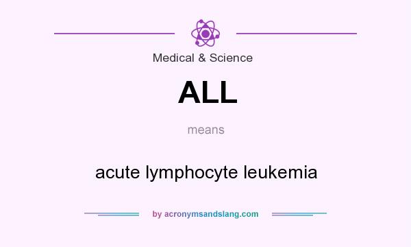 What does ALL mean? It stands for acute lymphocyte leukemia