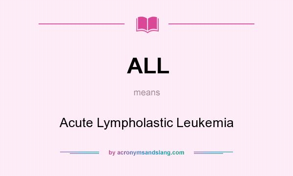 What does ALL mean? It stands for Acute Lympholastic Leukemia