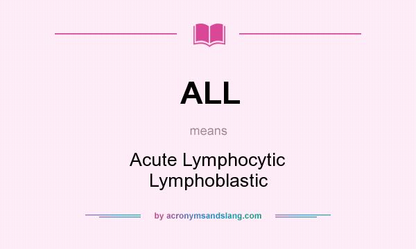 What does ALL mean? It stands for Acute Lymphocytic Lymphoblastic