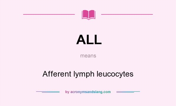 What does ALL mean? It stands for Afferent lymph leucocytes