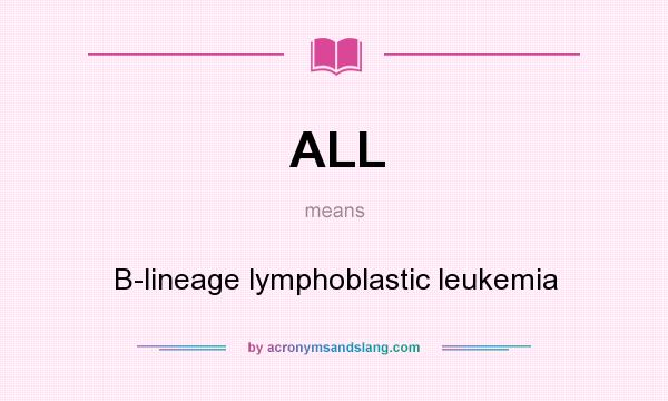 What does ALL mean? It stands for B-lineage lymphoblastic leukemia