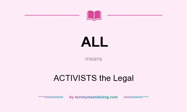 What does ALL mean? It stands for ACTIVISTS the Legal