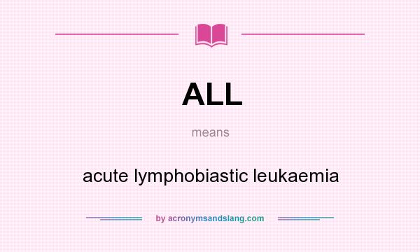 What does ALL mean? It stands for acute lymphobiastic leukaemia