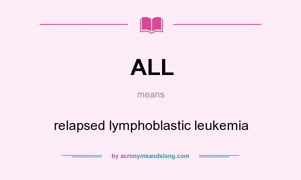 What does ALL mean? It stands for relapsed lymphoblastic leukemia