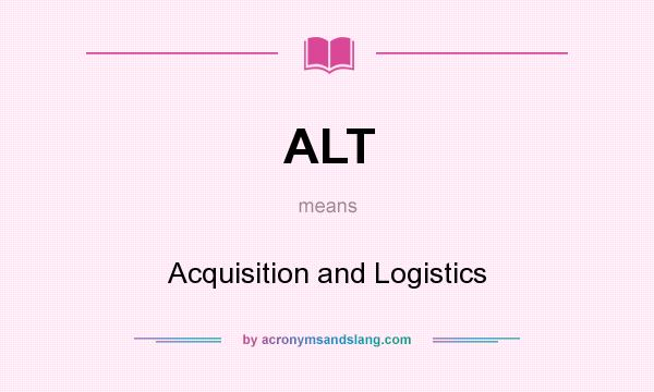 What does ALT mean? It stands for Acquisition and Logistics