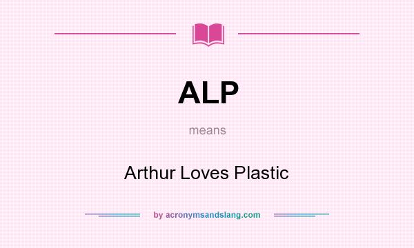 What does ALP mean? It stands for Arthur Loves Plastic