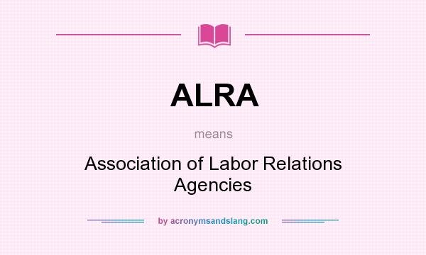 What does ALRA mean? It stands for Association of Labor Relations Agencies