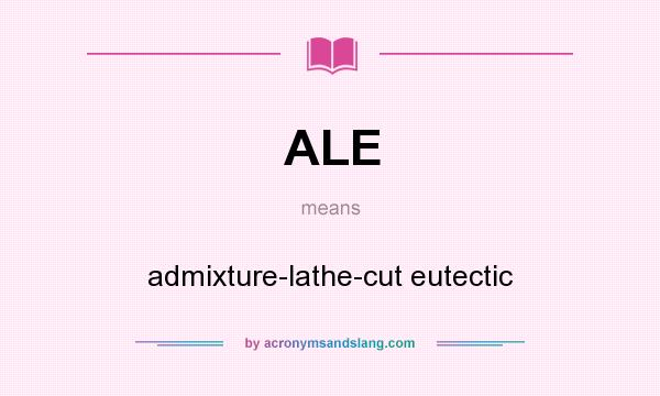 What does ALE mean? It stands for admixture-lathe-cut eutectic