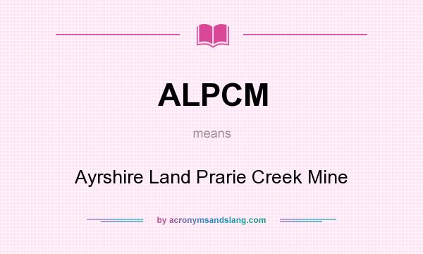 What does ALPCM mean? It stands for Ayrshire Land Prarie Creek Mine