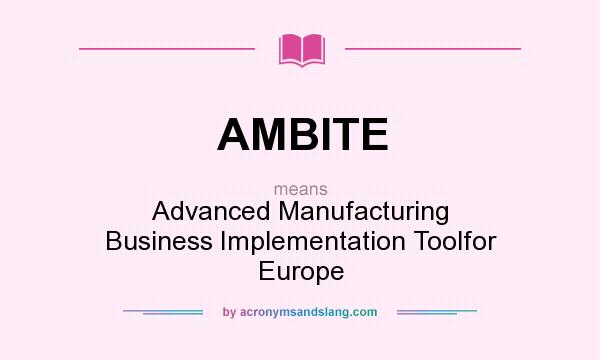 What does AMBITE mean? It stands for Advanced Manufacturing Business Implementation Toolfor Europe