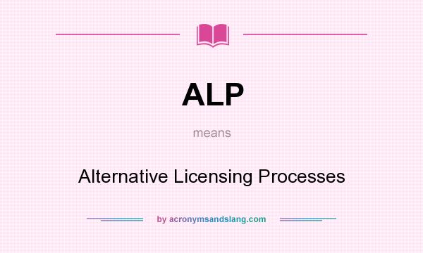 What does ALP mean? It stands for Alternative Licensing Processes